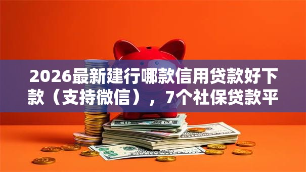 2026最新建行哪款信用贷款好下款（支持微信），7个社保贷款平台无私分享