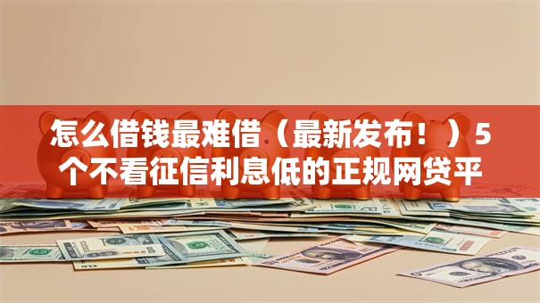 怎么借钱最难借(最新发布!)5个不看征信利息低的正规网贷平台 怎么借钱最难借(最新发布!)5个不看征信利息低的正规网贷平台