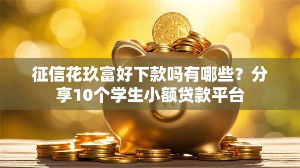 征信花玖富好下款吗有哪些？分享10个学生小额贷款平台