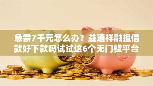 急需7千元怎么办？益通祥融担借款好下款吗试试这6个无门槛平台