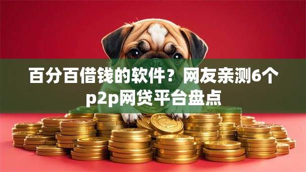 百分百借钱的软件？网友亲测6个p2p网贷平台盘点