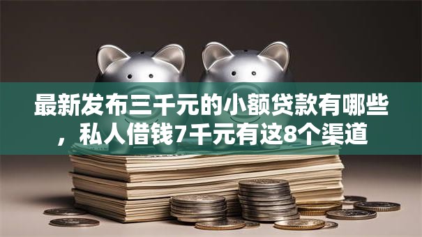 最新发布三千元的小额贷款有哪些，私人借钱7千元有这8个渠道