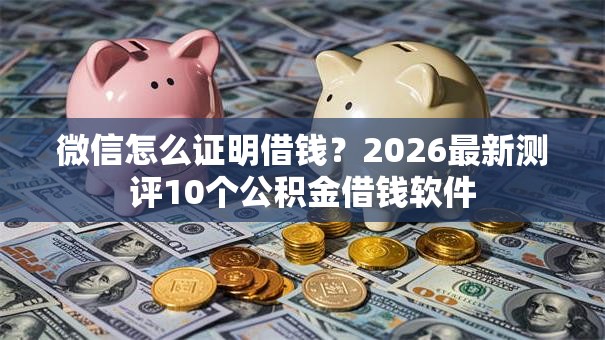 微信怎么证明借钱？2026最新测评10个公积金借钱软件
