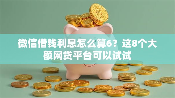 微信借钱利息怎么算6?这8个大额网贷平台可以试试 微信借钱利息怎么算6?这8个大额网贷平台可以试试