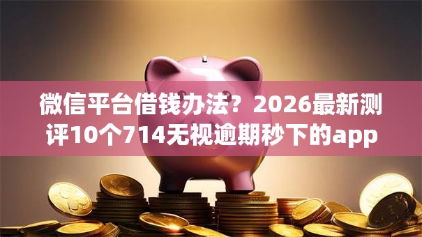 微信平台借钱办法？2026最新测评10个714无视逾期秒下的app