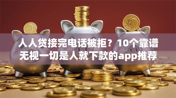 人人贷接完电话被拒？10个靠谱无视一切是人就下款的app推荐