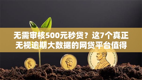 无需审核500元秒贷？这7个真正无视逾期大数据的网贷平台值得一试