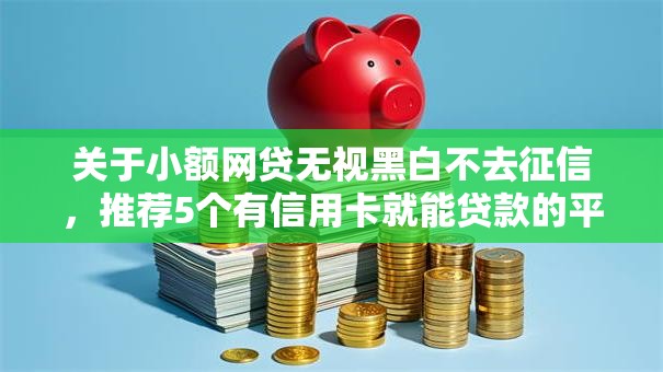 关于小额网贷无视黑白不去征信，推荐5个有信用卡就能贷款的平台给你