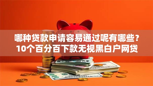 哪种贷款申请容易通过呢有哪些？10个百分百下款无视黑白户网贷平台推荐给你