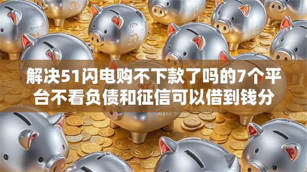 解决51闪电购不下款了吗的7个平台不看负债和征信可以借到钱分享