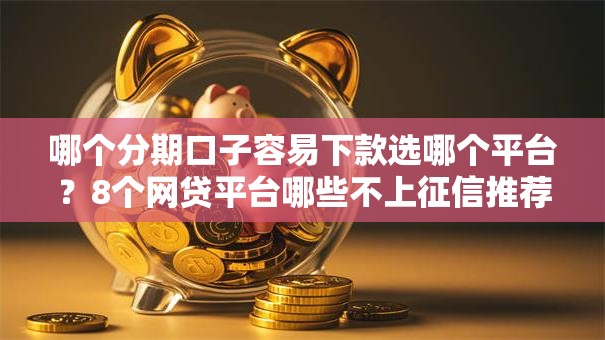 哪个分期口子容易下款选哪个平台？8个网贷平台哪些不上征信推荐