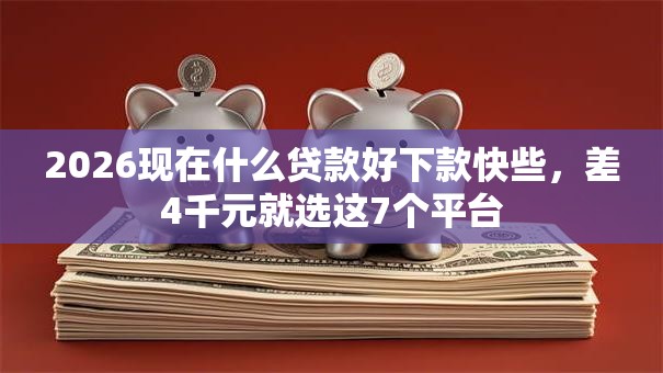 2026现在什么贷款好下款快些,差4千元就选这7个平台 2026现在什么贷款好下款快些,差4千元就选这7个平台