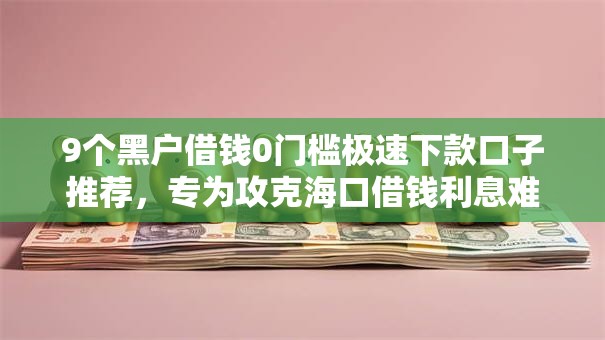 9个黑户借钱0门槛极速下款口子推荐，专为攻克海口借钱利息难题