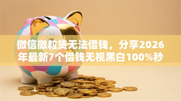 微信微粒贷无法借钱，分享2026年最新7个借钱无视黑白100%秒下软件