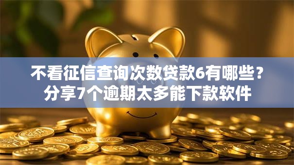 不看征信查询次数贷款6有哪些?分享7个逾期太多能下款软件 不看征信查询次数贷款6有哪些?分享7个逾期太多能下款软件