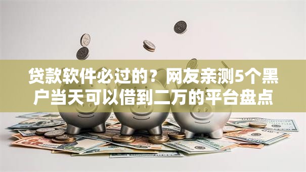 贷款软件必过的？网友亲测5个黑户当天可以借到二万的平台盘点
