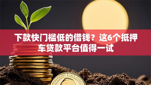 下款快门槛低的借钱？这6个抵押车贷款平台值得一试