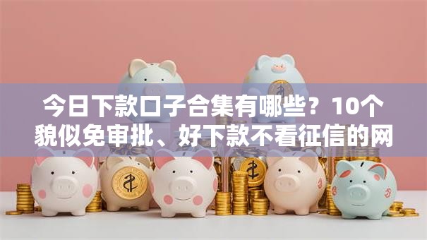 今日下款口子合集有哪些？10个貌似免审批、好下款不看征信的网贷平台合集