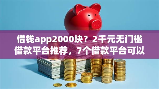 借钱app2000块？2千元无门槛借款平台推荐，7个借款平台可以贷款盘点