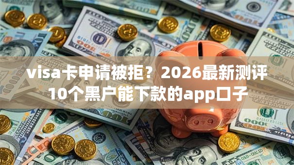 visa卡申请被拒？2026最新测评10个黑户能下款的app口子