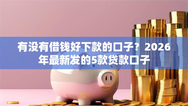有没有借钱好下款的口子？2026年最新发的5款贷款口子