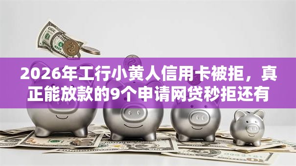 2026年工行小黄人信用卡被拒，真正能放款的9个申请网贷秒拒还有哪几个平台可以借推荐