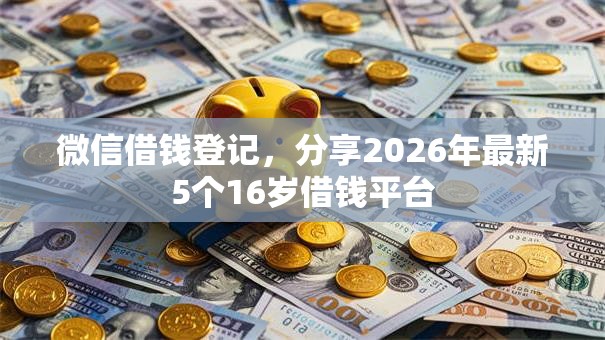 微信借钱登记，分享2026年最新5个16岁借钱平台
