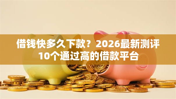 借钱快多久下款？2026最新测评10个通过高的借款平台