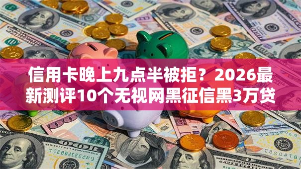 信用卡晚上九点半被拒?2026最新测评10个无视网黑征信黑3万贷款 信用卡晚上九点半被拒?2026最新测评10个无视网黑征信黑3万贷款