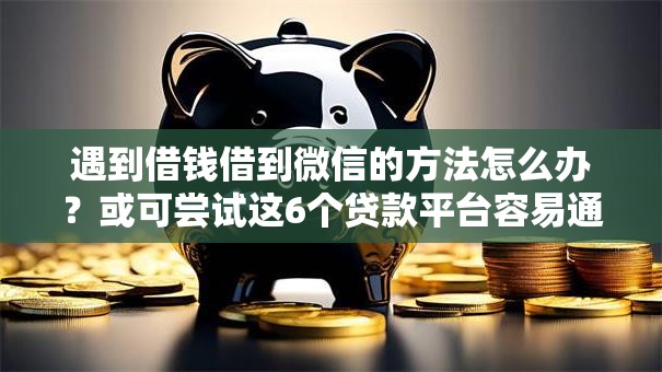 遇到借钱借到微信的方法怎么办？或可尝试这6个贷款平台容易通过