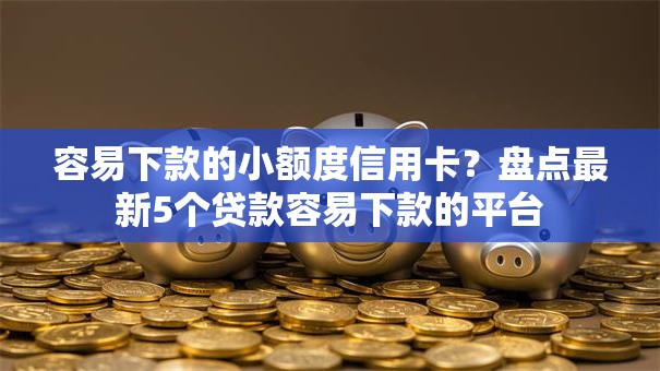 容易下款的小额度信用卡？盘点最新5个贷款容易下款的平台