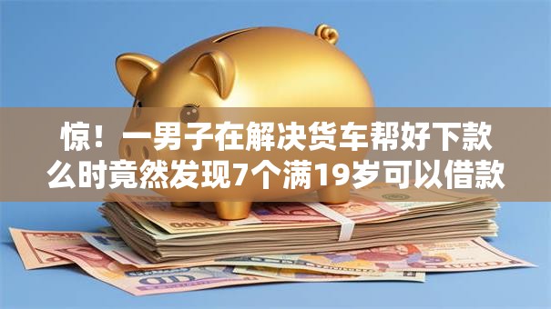 惊！一男子在解决货车帮好下款么时竟然发现7个满19岁可以借款的平台，事后分享了出来