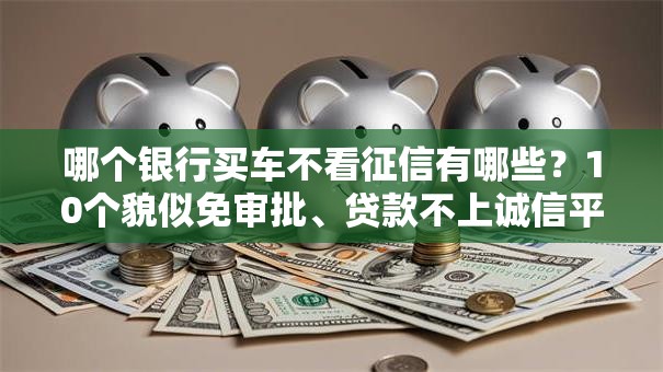 哪个银行买车不看征信有哪些？10个貌似免审批、贷款不上诚信平台的软件合集