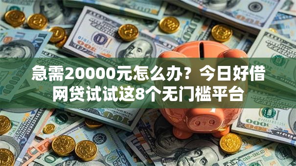 急需20000元怎么办？今日好借网贷试试这8个无门槛平台