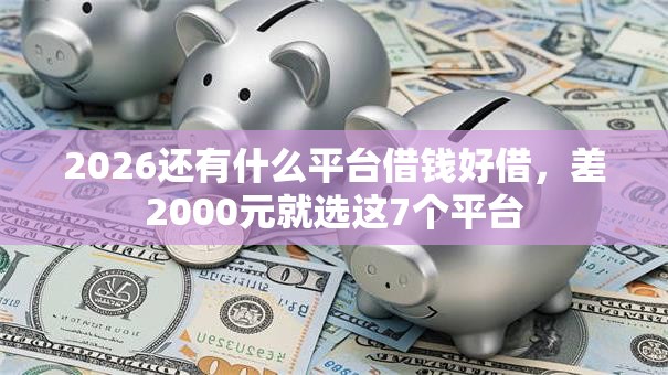 2026还有什么平台借钱好借，差2000元就选这7个平台