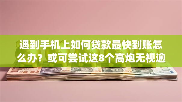遇到手机上如何贷款最快到账怎么办？或可尝试这8个高炮无视逾期能下的app