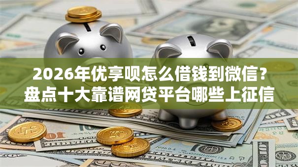 2026年优享呗怎么借钱到微信？盘点十大靠谱网贷平台哪些上征信