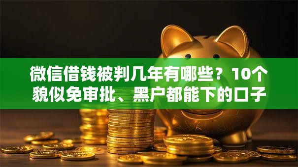 微信借钱被判几年有哪些？10个貌似免审批、黑户都能下的口子合集