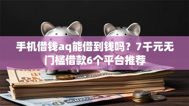 手机借钱aq能借到钱吗？7千元无门槛借款6个平台推荐