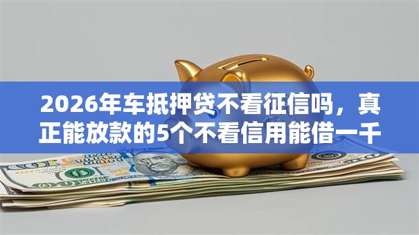 2026年车抵押贷不看征信吗，真正能放款的5个不看信用能借一千块钱的软件推荐