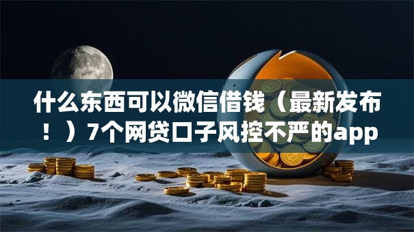 什么东西可以微信借钱（最新发布！）7个网贷口子风控不严的app