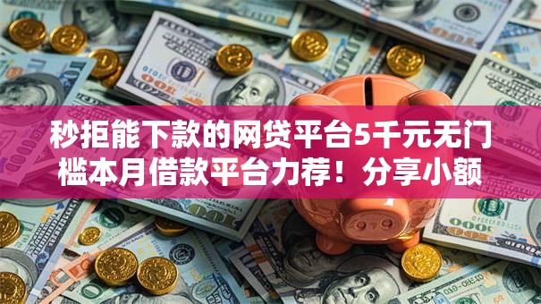 秒拒能下款的网贷平台5千元无门槛本月借款平台力荐！分享小额网贷口子5千元无门槛借款