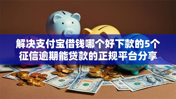 解决支付宝借钱哪个好下款的5个征信逾期能贷款的正规平台分享