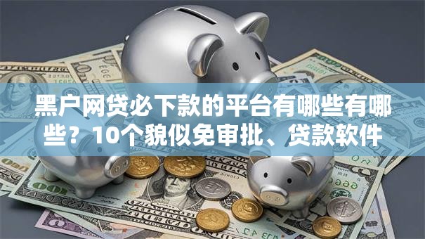 黑户网贷必下款的平台有哪些有哪些？10个貌似免审批、贷款软件合集
