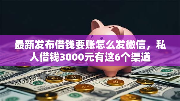最新发布借钱要账怎么发微信，私人借钱3000元有这6个渠道