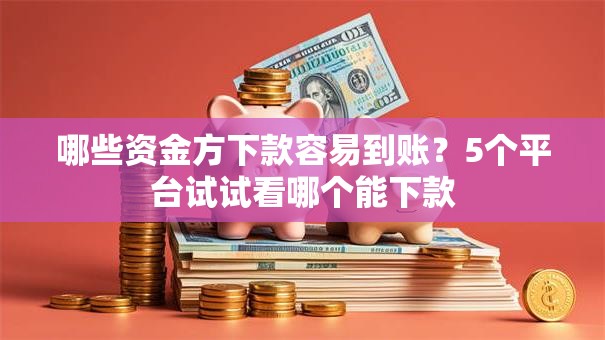 哪些资金方下款容易到账?5个平台试试看哪个能下款 哪些资金方下款容易到账?5个平台试试看哪个能下款