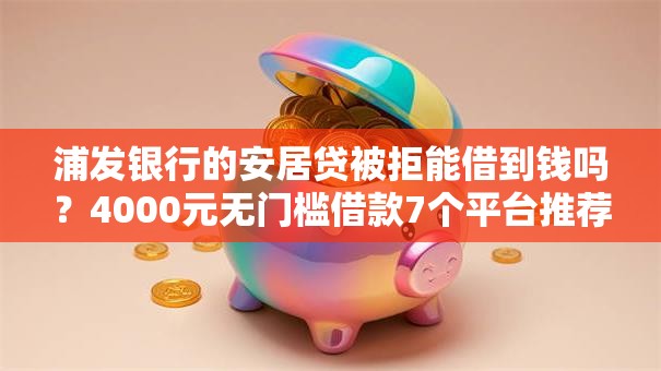 浦发银行的安居贷被拒能借到钱吗？4000元无门槛借款7个平台推荐