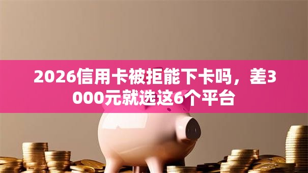 2026信用卡被拒能下卡吗，差3000元就选这6个平台