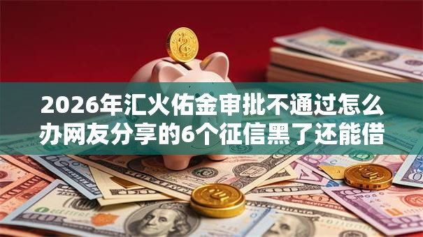 2026年汇火佑金审批不通过怎么办网友分享的6个征信黑了还能借钱的平台我觉得不错! 2026年汇火佑金审批不通过怎么办网友分享的6个征信黑了还能借钱的平台我觉得不错!