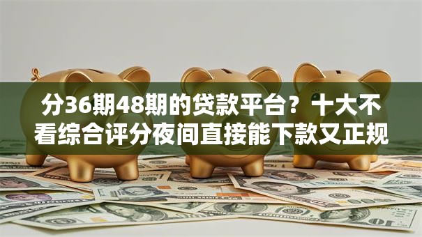 分36期48期的贷款平台？十大不看综合评分夜间直接能下款又正规的平台推荐